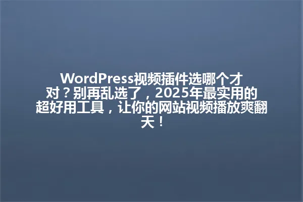 WordPress视频插件选哪个才对?别再乱选了,2025年最实用的超好用工具,让你的网站视频播放爽翻天! 一