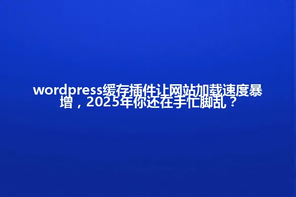 wordpress缓存插件让网站加载速度暴增，2025年你还在手忙脚乱？ 一
