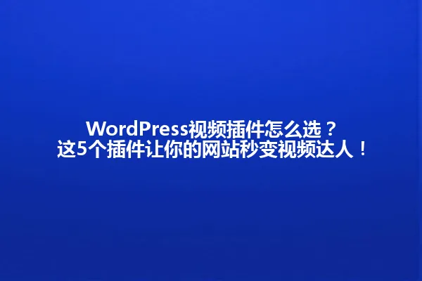 WordPress视频插件怎么选?这5个插件让你的网站秒变视频达人! 一