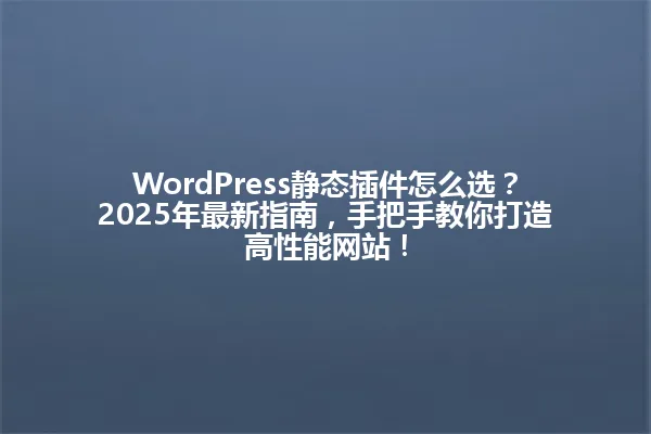 WordPress静态插件怎么选?2025年最新指南,手把手教你打造高性能网站! 一