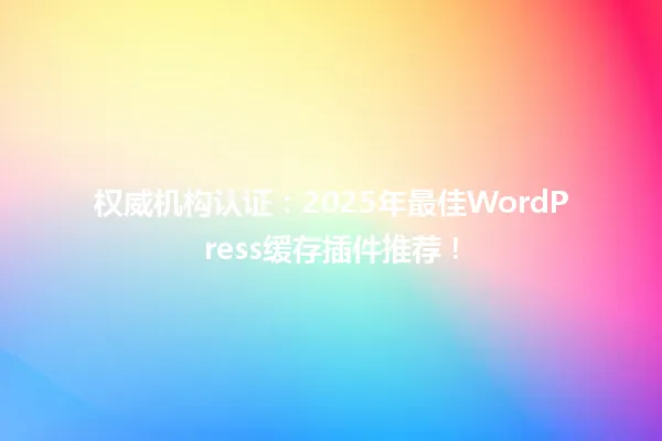 权威机构认证:2025年最佳WordPress缓存插件推荐! 一