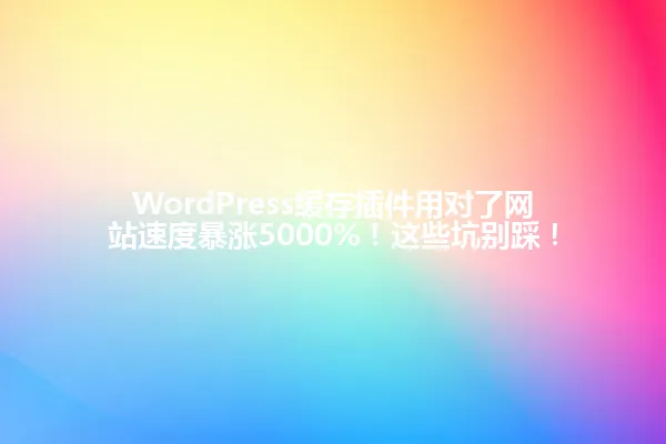 WordPress缓存插件用对了网站速度暴涨5000%!这些坑别踩! 一