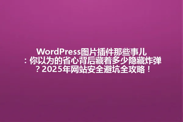 WordPress图片插件那些事儿:你以为的省心背后藏着多少隐藏炸弹?2025年网站安全避坑全攻略! 一