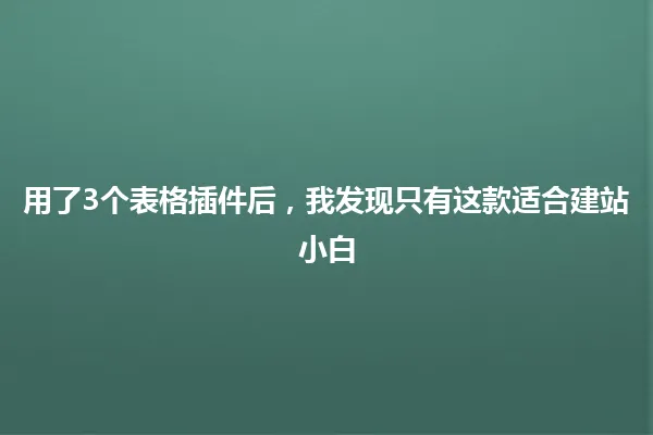 用了3个表格插件后，我发现只有这款适合建站小白 一