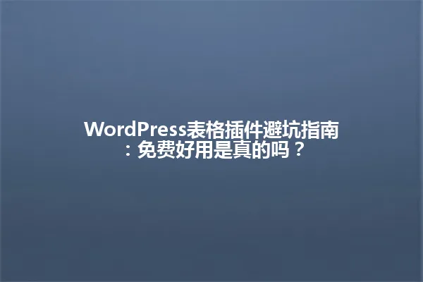 WordPress表格插件避坑指南:免费好用是真的吗? 一