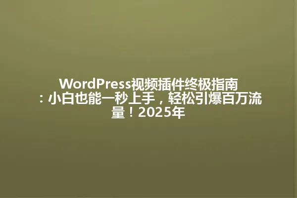 WordPress视频插件终极指南：小白也能一秒上手，轻松引爆百万流量！2025年 一