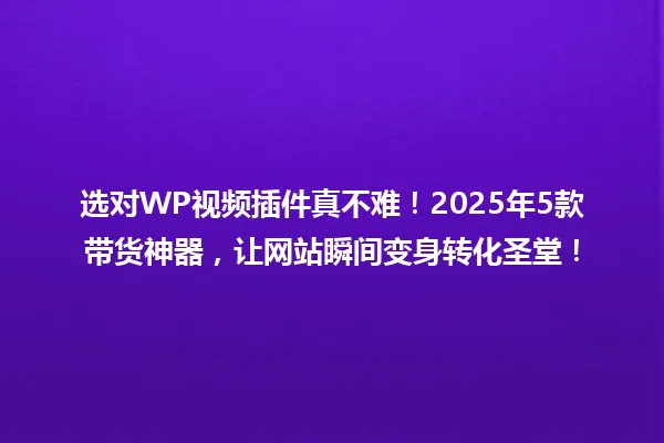 选对WP视频插件真不难！2025年5款带货神器，让网站瞬间变身转化圣堂！ 一