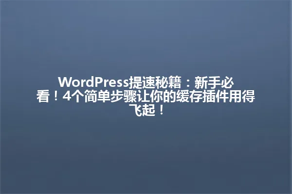 WordPress提速秘籍:新手必看!4个简单步骤让你的缓存插件用得飞起! 一