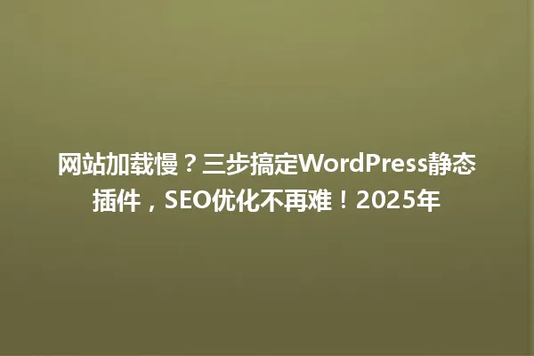 网站加载慢?三步搞定WordPress静态插件,SEO优化不再难!2025年 一