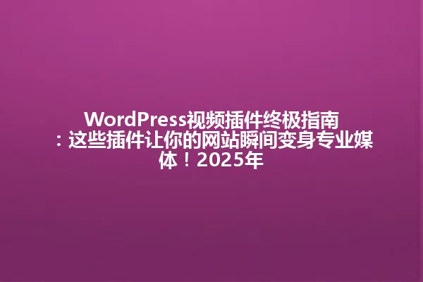 WordPress视频插件终极指南:这些插件让你的网站瞬间变身专业媒体!2025年 一