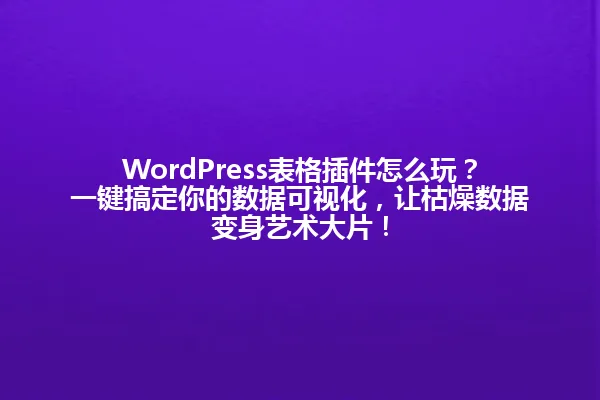 WordPress表格插件怎么玩?一键搞定你的数据可视化,让枯燥数据变身艺术大片! 一