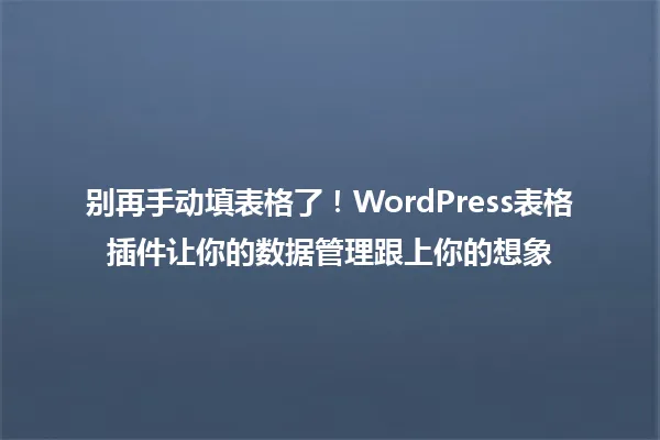 别再手动填表格了!WordPress表格插件让你的数据管理跟上你的想象 一