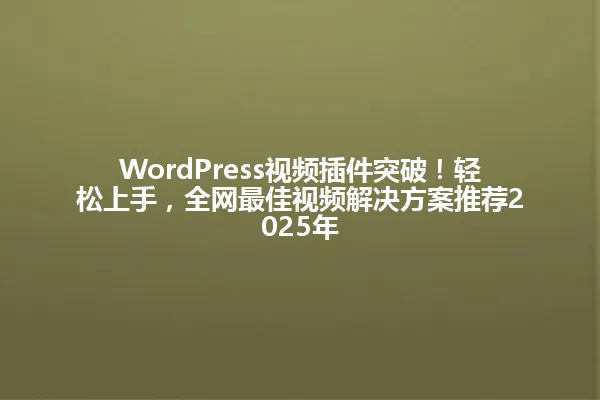 WordPress视频插件突破！轻松上手，全网最佳视频解决方案推荐2025年 一