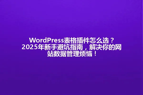 WordPress表格插件怎么选?2025年新手避坑指南,解决你的网站数据管理烦恼! 一