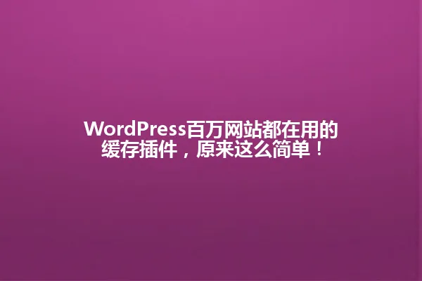 WordPress百万网站都在用的缓存插件,原来这么简单! 一