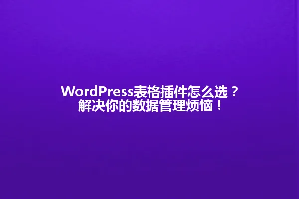 WordPress表格插件怎么选?解决你的数据管理烦恼! 一