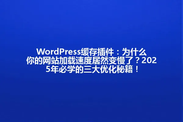 WordPress缓存插件：为什么你的网站加载速度居然变慢了？2025年必学的三大优化秘籍！ 一