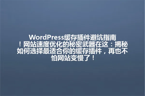 WordPress缓存插件避坑指南!网站速度优化的秘密武器在这:揭秘如何选择最适合你的缓存插件,再也不怕网站变慢了! 一