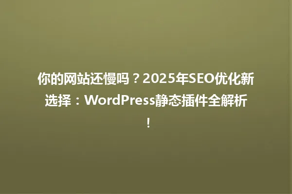 你的网站还慢吗?2025年SEO优化新选择:WordPress静态插件全解析! 一