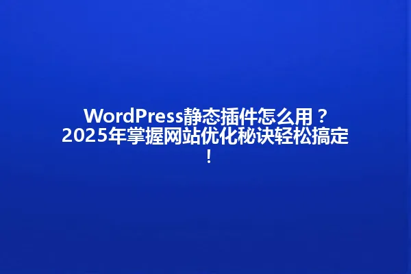 WordPress静态插件怎么用?2025年掌握网站优化秘诀轻松搞定! 一