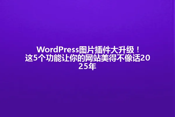 WordPress图片插件大升级！这5个功能让你的网站美得不像话2025年 一