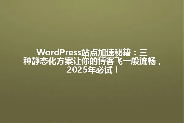 WordPress站点加速秘籍:三种静态化方案让你的博客飞一般流畅,2025年必试! 一