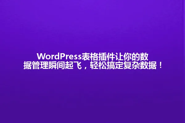 WordPress表格插件让你的数据管理瞬间起飞,轻松搞定复杂数据! 一