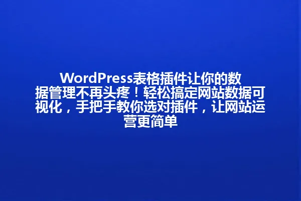 WordPress表格插件让你的数据管理不再头疼！轻松搞定网站数据可视化，手把手教你选对插件，让网站运营更简单 一