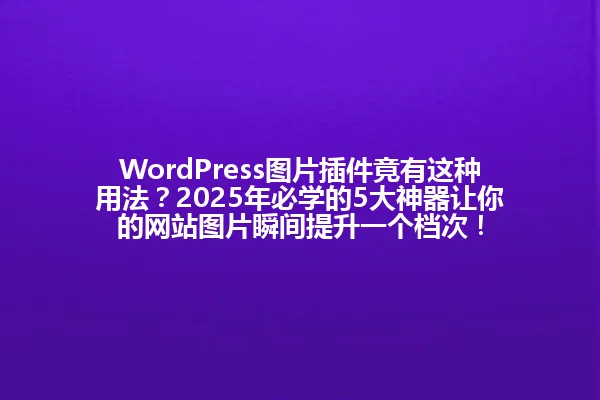 WordPress图片插件竟有这种用法?2025年必学的5大神器让你的网站图片瞬间提升一个档次! 一