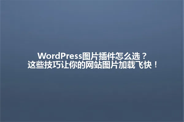 WordPress图片插件怎么选？这些技巧让你的网站图片加载飞快！ 一