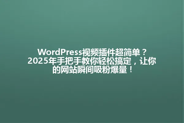WordPress视频插件超简单?2025年手把手教你轻松搞定,让你的网站瞬间吸粉爆量! 一
