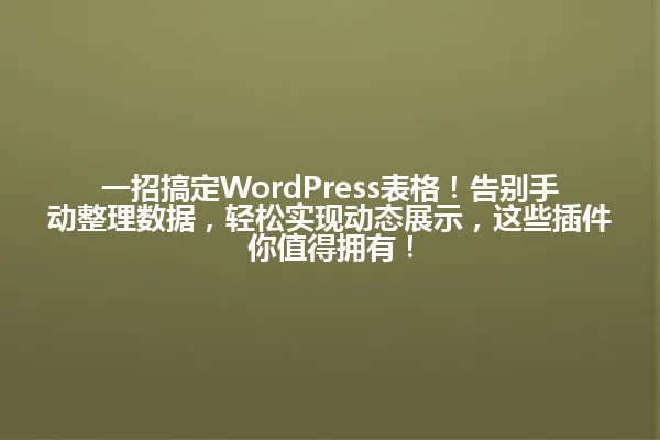 一招搞定WordPress表格!告别手动整理数据,轻松实现动态展示,这些插件你值得拥有! 一