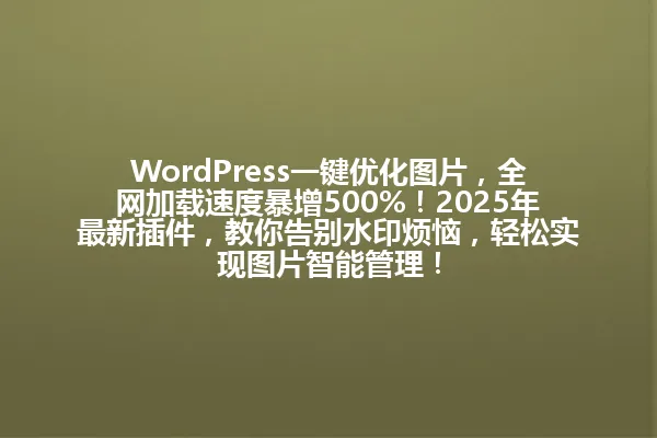 WordPress一键优化图片,全网加载速度暴增500%!2025年最新插件,教你告别水印烦恼,轻松实现图片智能管理! 一