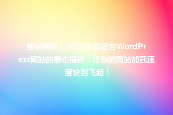 独家揭秘!2025年最适合WordPress网站的静态插件:让你的网站加载速度快到飞起! 一