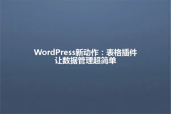 WordPress新动作:表格插件让数据管理超简单 一