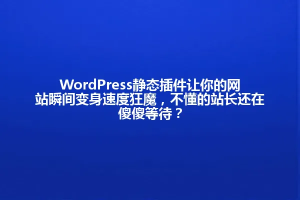 WordPress静态插件让你的网站瞬间变身速度狂魔，不懂的站长还在傻傻等待？ 一
