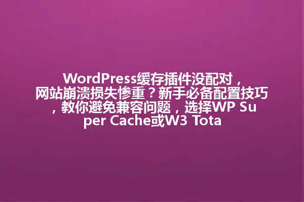 WordPress缓存插件没配对,网站崩溃损失惨重?新手必备配置技巧,教你避免兼容问题,选择WP Super Cache或W3 Total Cache轻松提速! 一