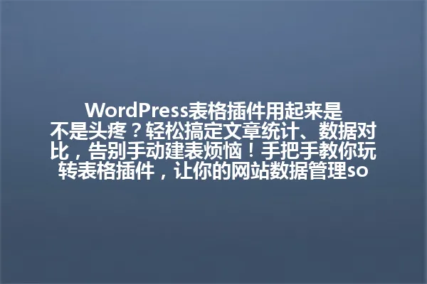 WordPress表格插件用起来是不是头疼？轻松搞定文章统计、数据对比，告别手动建表烦恼！手把手教你玩转表格插件，让你的网站数据管理so easy！ 一