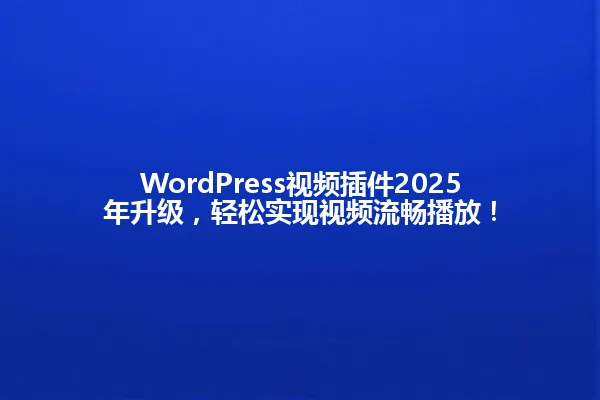 WordPress视频插件2025年升级,轻松实现视频流畅播放! 一