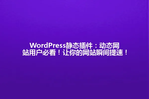 WordPress静态插件:动态网站用户必看!让你的网站瞬间提速! 一