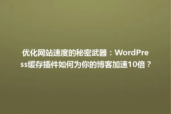 优化网站速度的秘密武器:WordPress缓存插件如何为你的博客加速10倍? 一