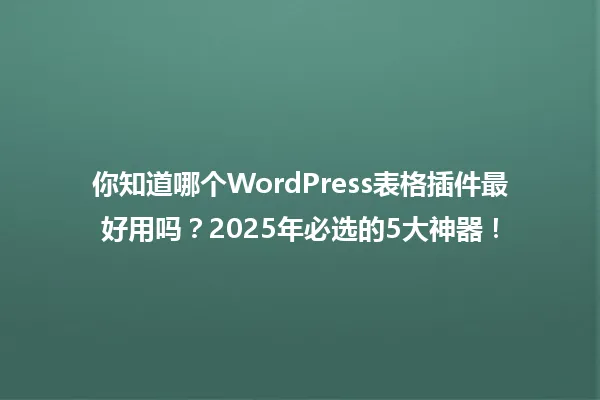 你知道哪个WordPress表格插件最好用吗？2025年必选的5大神器！ 一