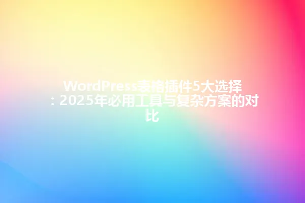 WordPress表格插件5大选择:2025年必用工具与复杂方案的对比 一