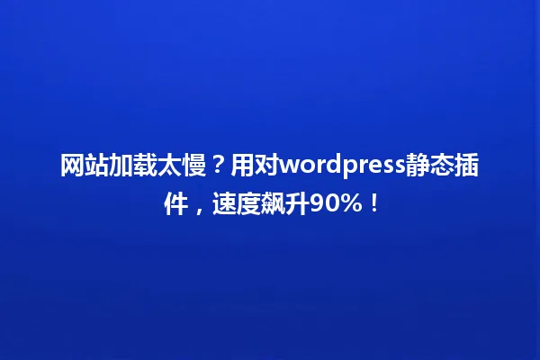 网站加载太慢？用对wordpress静态插件，速度飙升90%！ 一