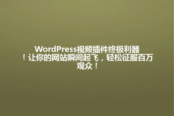 WordPress视频插件终极利器!让你的网站瞬间起飞,轻松征服百万观众! 一