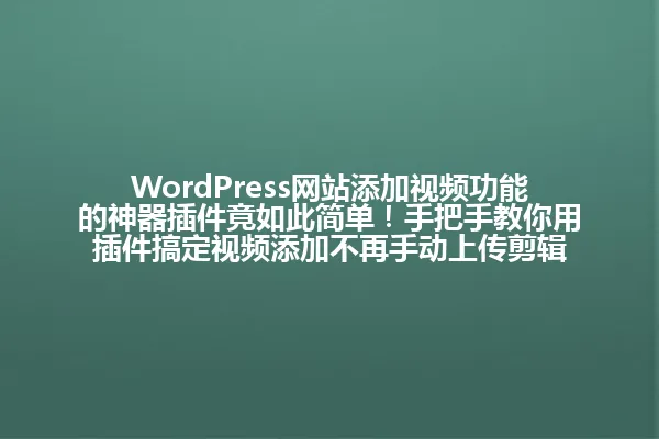 WordPress网站添加视频功能的神器插件竟如此简单!手把手教你用插件搞定视频添加不再手动上传剪辑 一