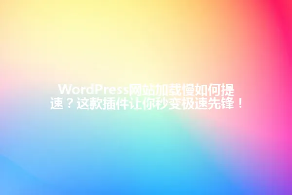 WordPress网站加载慢如何提速?这款插件让你秒变极速先锋! 一