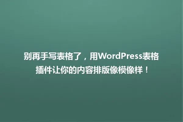 别再手写表格了，用WordPress表格插件让你的内容排版像模像样！ 一