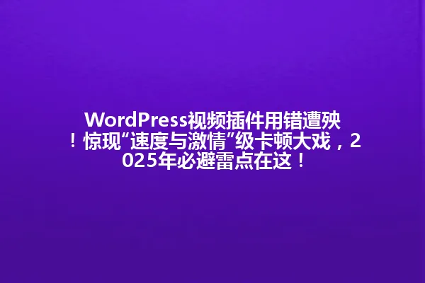 WordPress视频插件用错遭殃！惊现“速度与激情”级卡顿大戏，2025年必避雷点在这！ 一