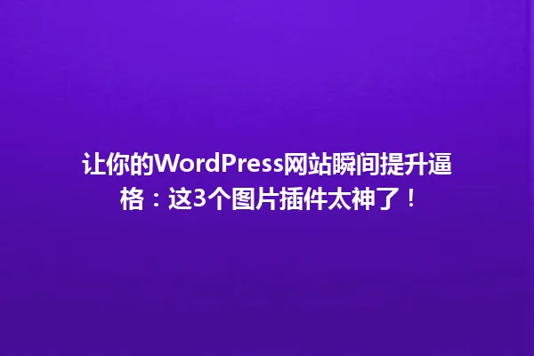 让你的WordPress网站瞬间提升逼格:这3个图片插件太神了! 一